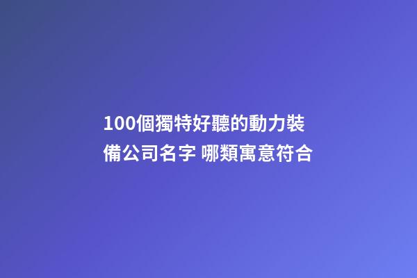 100個獨特好聽的動力裝備公司名字 哪類寓意符合-第1張-公司起名-玄機派